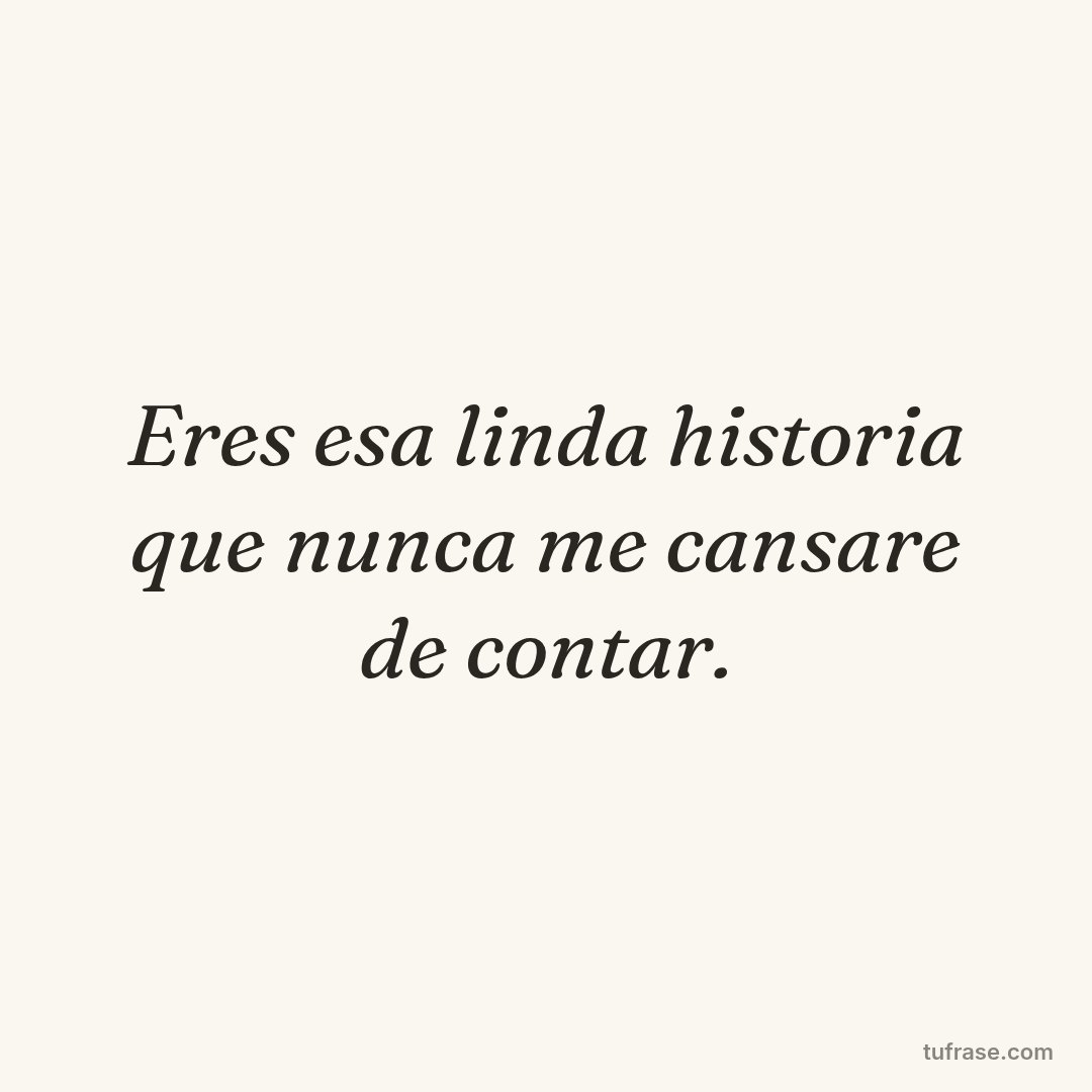Eres esa linda historia que nunca me cansare de contar.