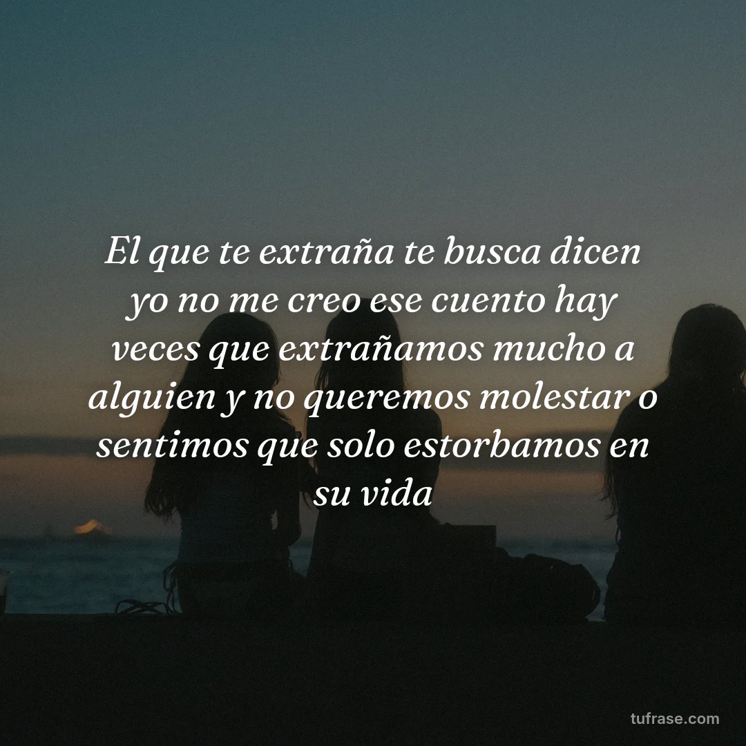 El que te extraña te busca dicen yo no me creo ese cuento hay veces que extrañamos mucho a alguien y no queremos molestar o sentimos que solo estorbamos en su vida