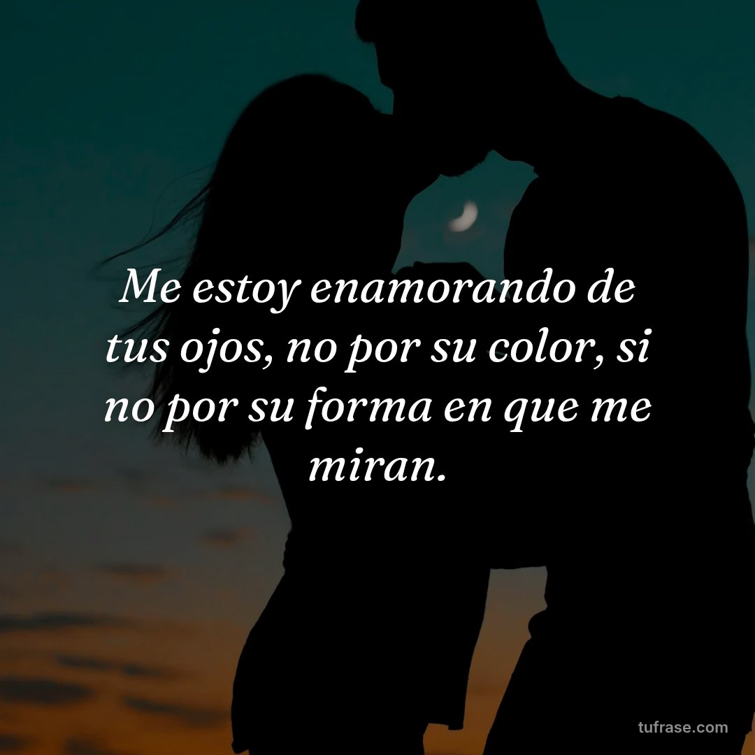 Me estoy enamorando de tus ojos, no por su color, si no por su forma en que me miran.