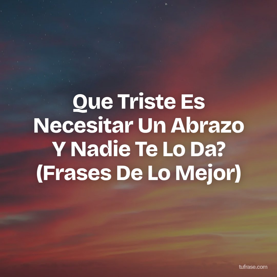 Que Triste Es Necesitar Un Abrazo Y Nadie Te Lo Da? (Frases De Lo Mejor)