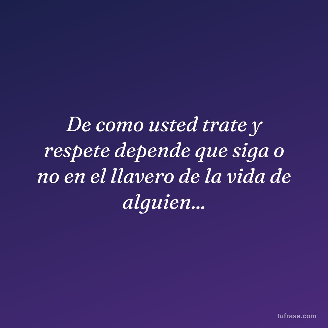 De como usted trate y respete depende que siga o no en el llavero de la vida de alguien...