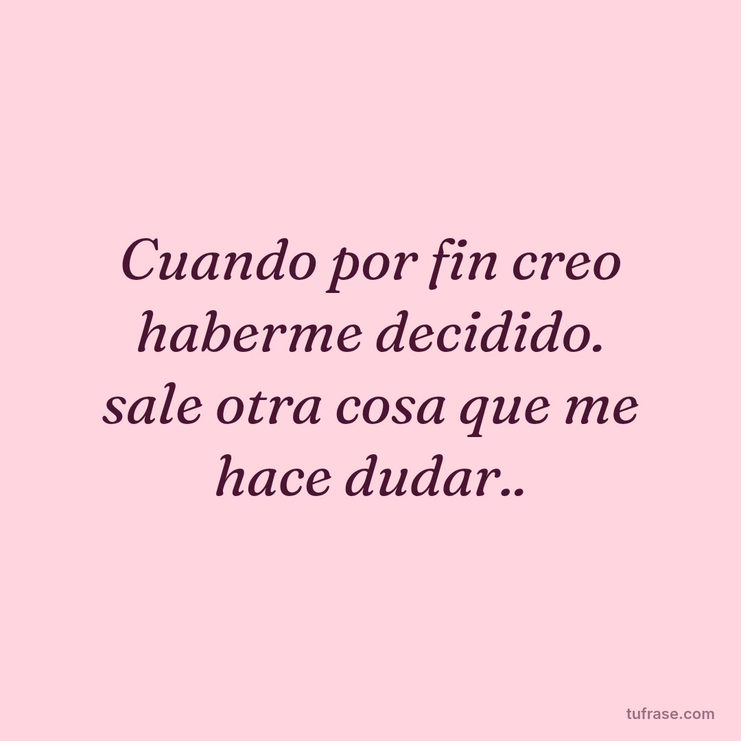 Cuando por fin creo haberme decidido. sale otra cosa que me hace dudar..