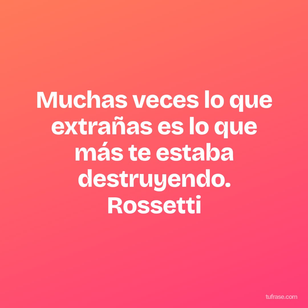 Muchas veces lo que extrañas es lo que más te estaba destruyendo. Rossetti