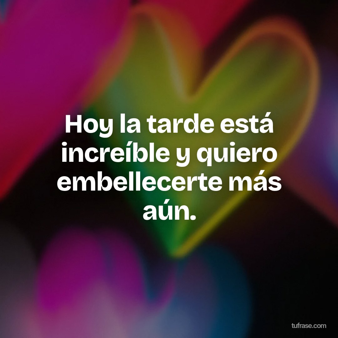 Hoy la tarde está increíble y quiero embellecerte más aún.