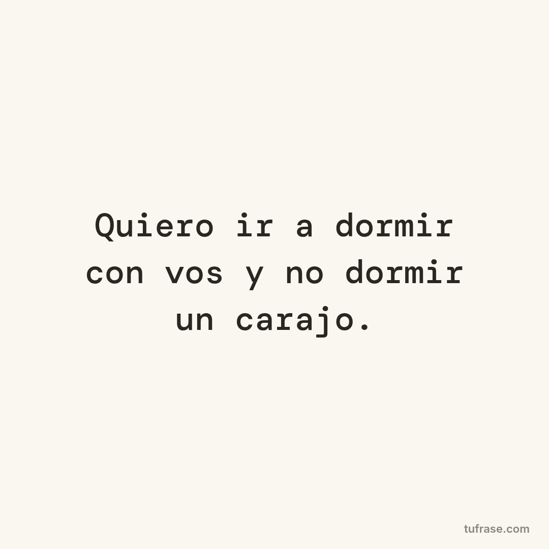 Quiero ir a dormir con vos y no dormir un carajo.