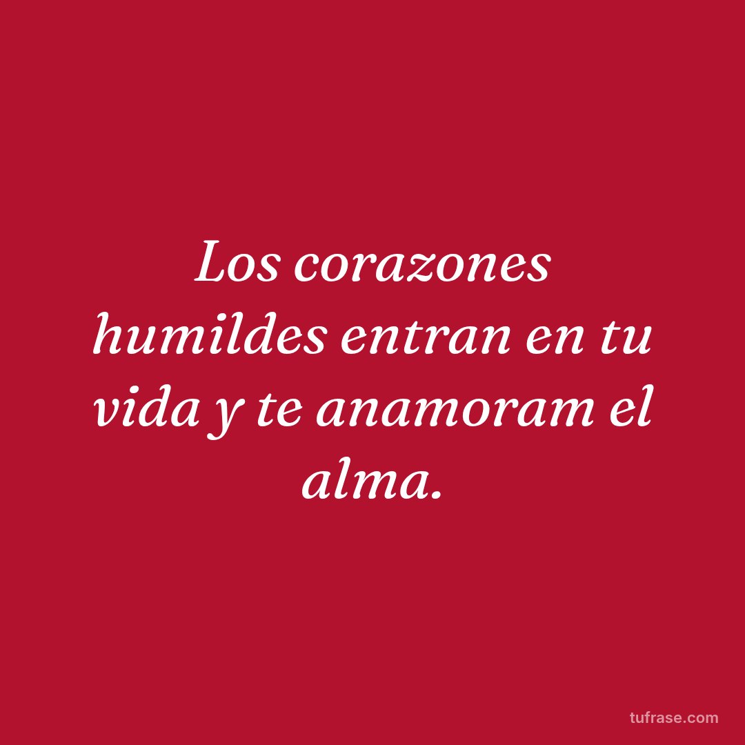 Los corazones humildes entran en tu vida y te anamoram el alma.