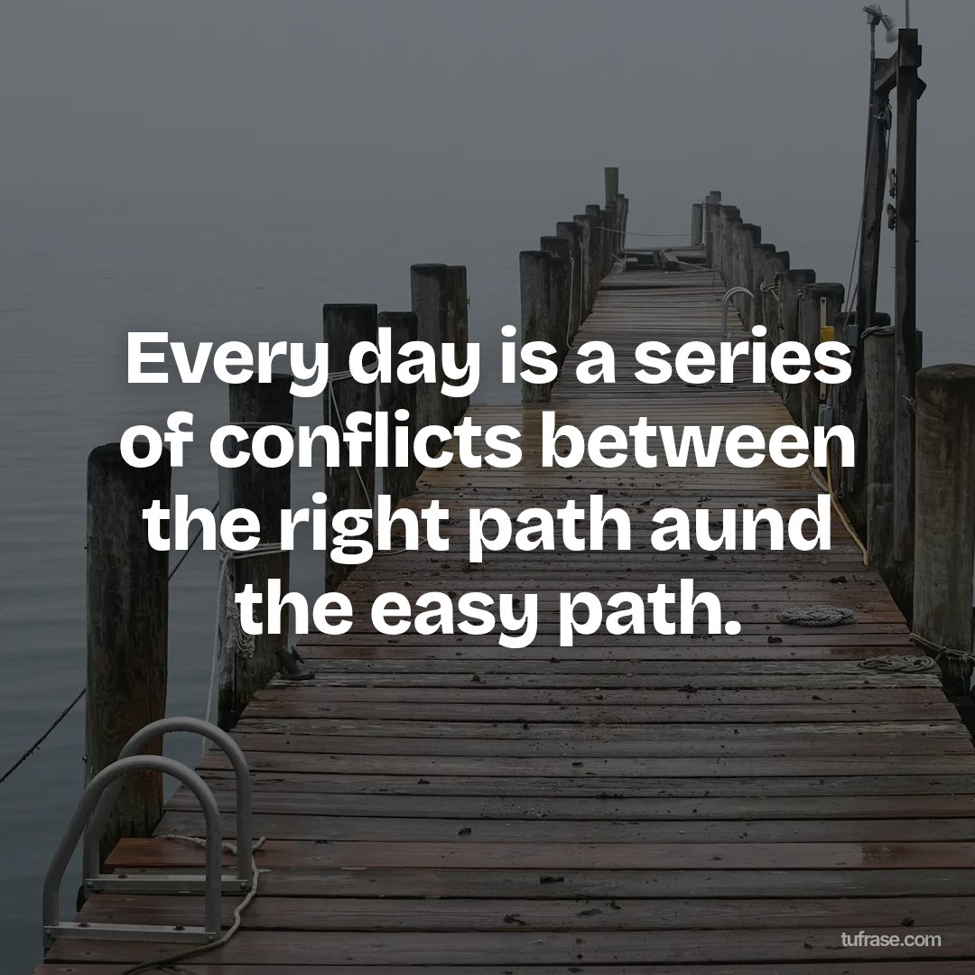 Every day is a series of conflicts between the right path aund the easy path.