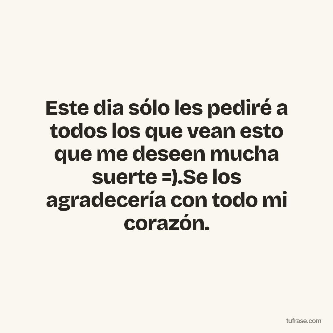 Este dia sólo les pediré a todos los que vean esto que me deseen mucha suerte =).Se los agradecería con todo mi corazón.