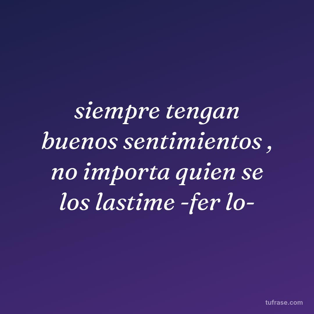 siempre tengan buenos sentimientos , no importa quien se los lastime -fer lo-