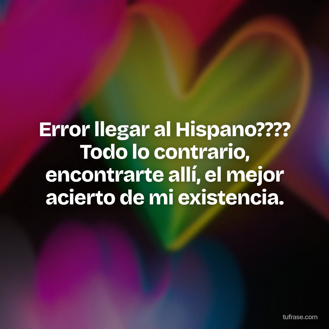 Error llegar al Hispano???? Todo lo contrario, encontrarte allí, el mejor acierto de mi existencia.