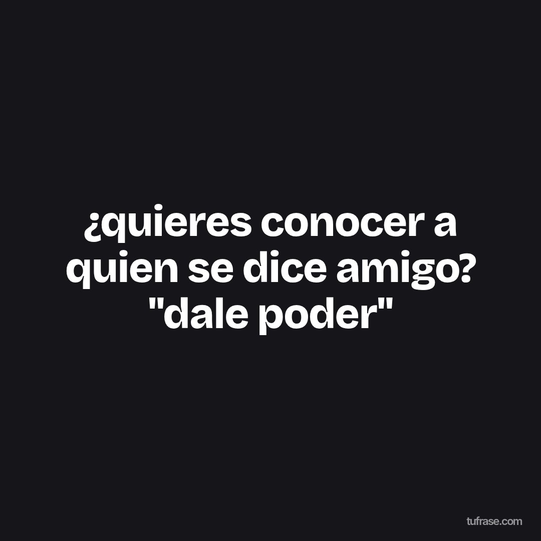 ¿quieres conocer a quien se dice amigo? "dale poder"