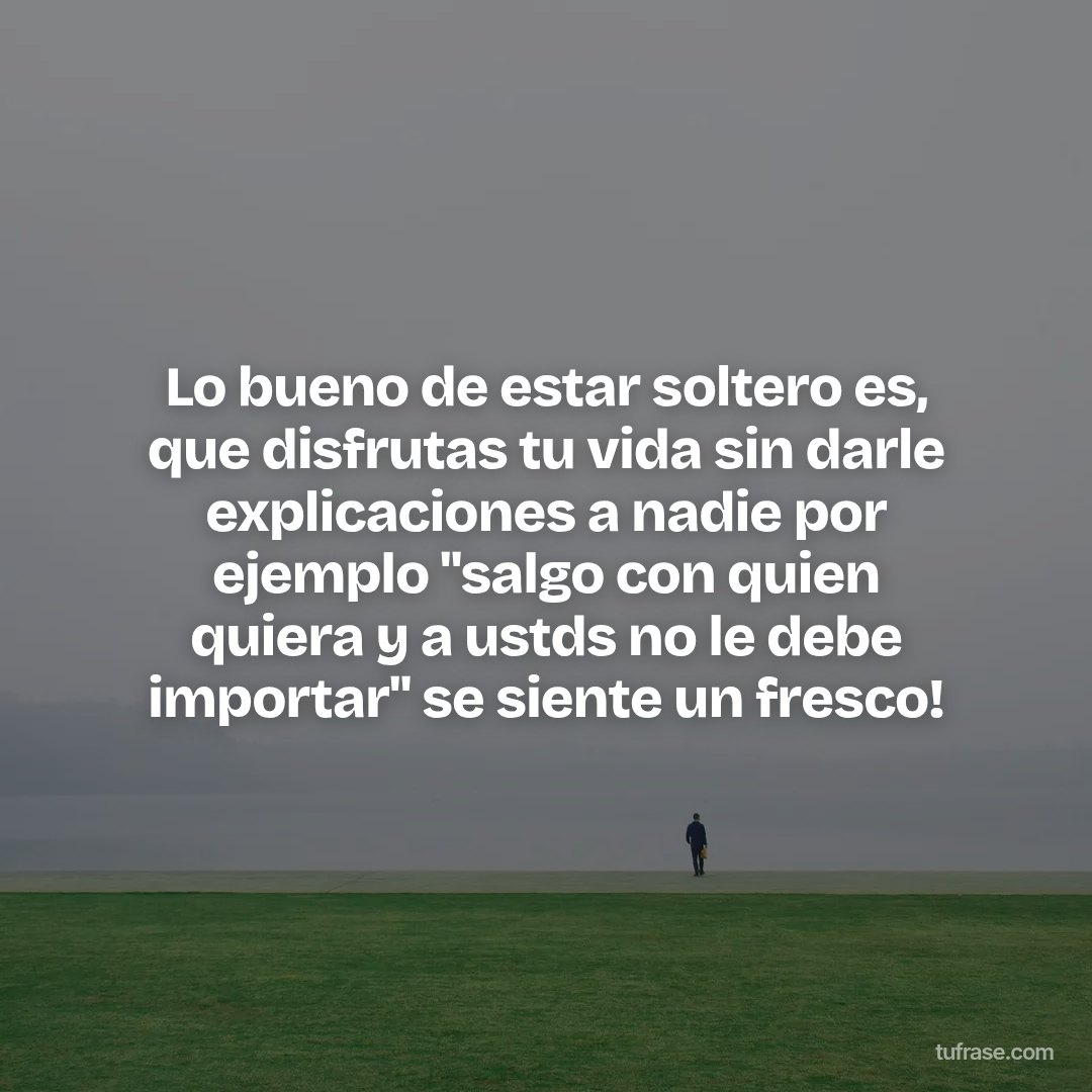 Lo bueno de estar soltero es, que disfrutas tu vida sin darle explicaciones a nadie por ejemplo "salgo con quien quiera y a ustds no le debe importar" se siente un fresco!
