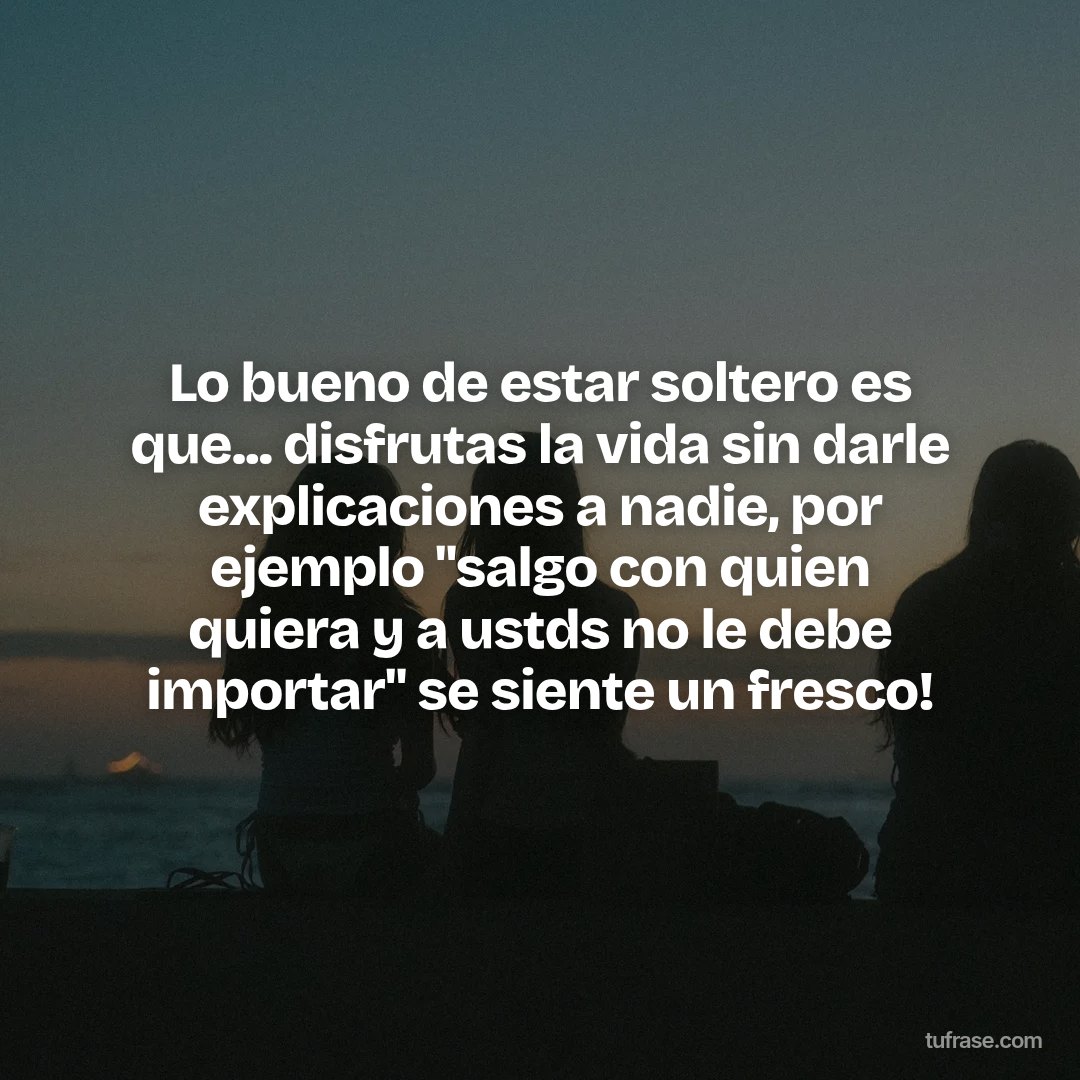 Lo bueno de estar soltero es que... disfrutas la vida sin darle explicaciones a nadie, por ejemplo "salgo con quien quiera y a ustds no le debe importar" se siente un fresco!