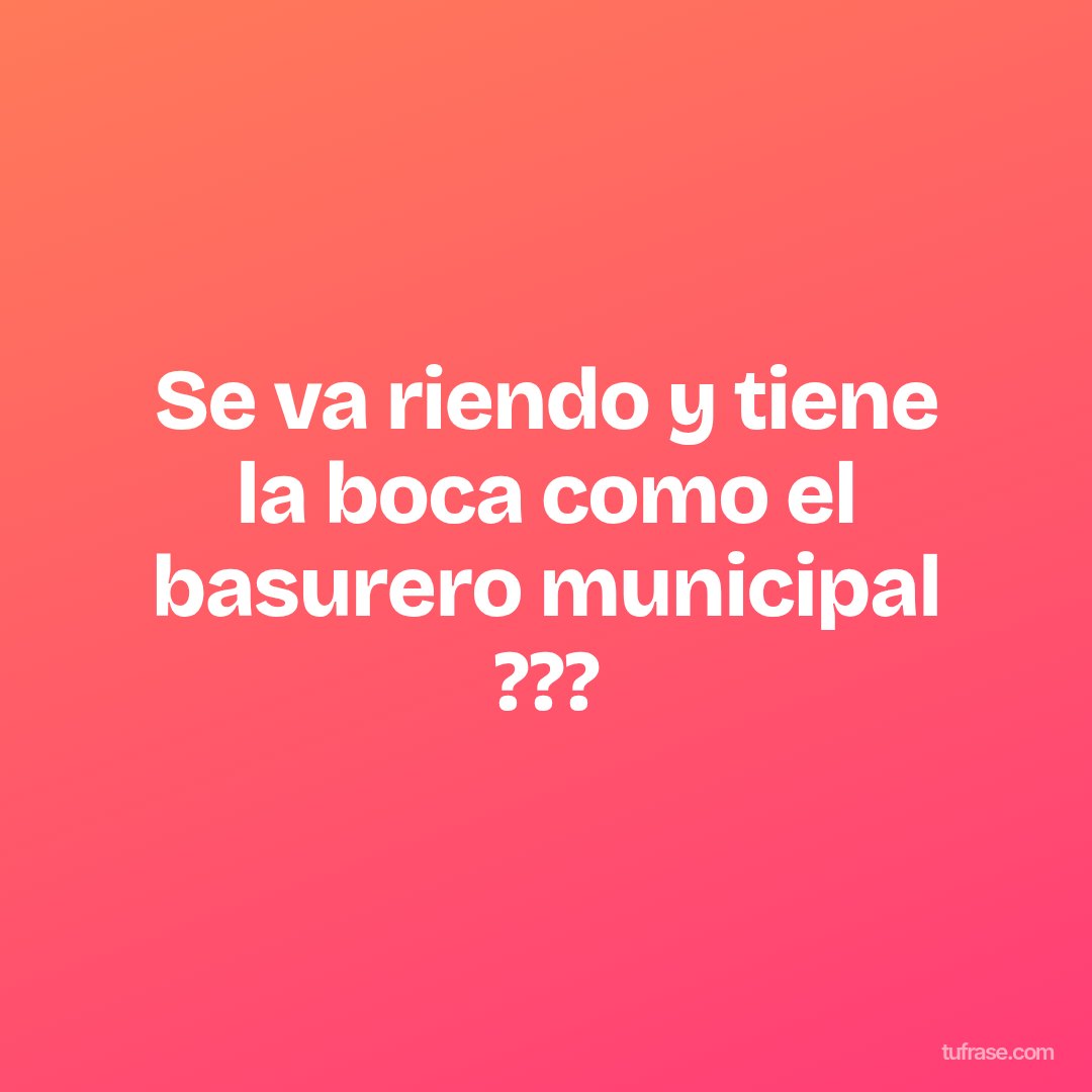 Se va riendo y tiene la boca como el basurero municipal ???