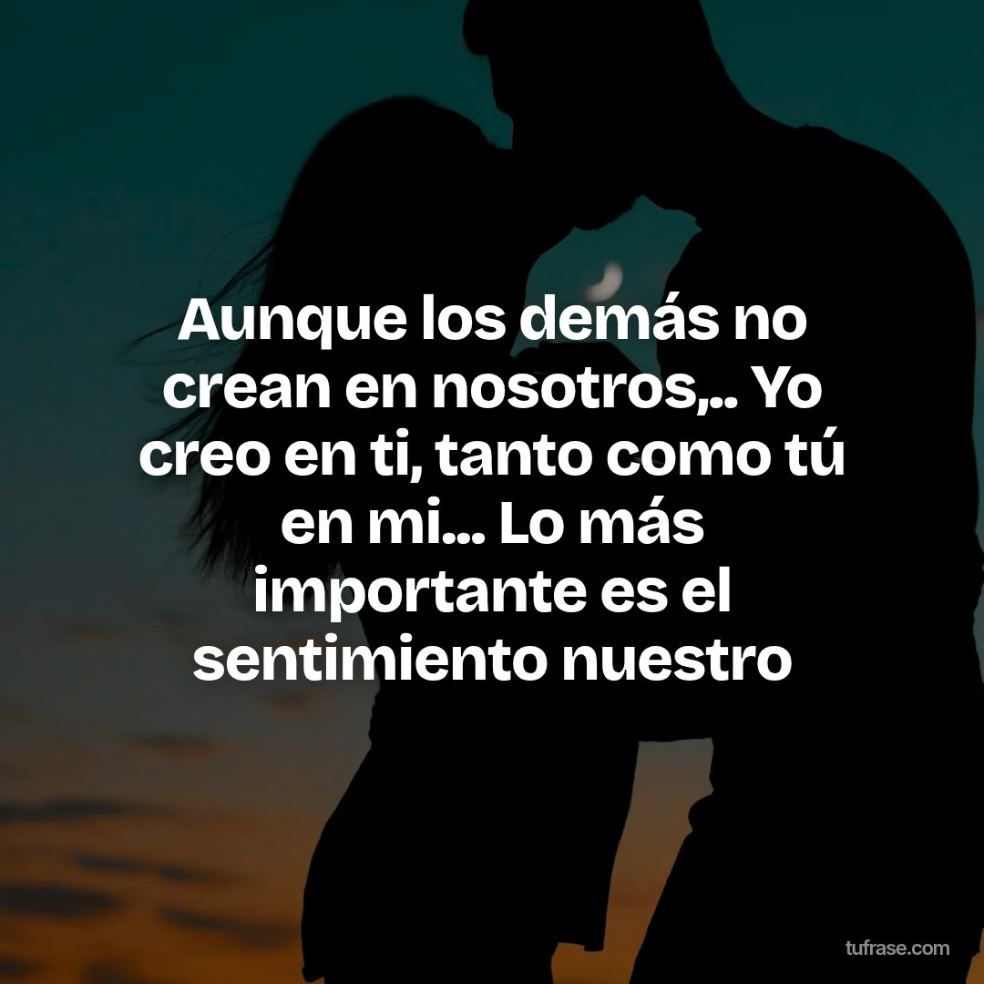 Aunque los demás no crean en nosotros,.. Yo creo en ti, tanto como tú en mi... Lo más importante es el sentimiento nuestro