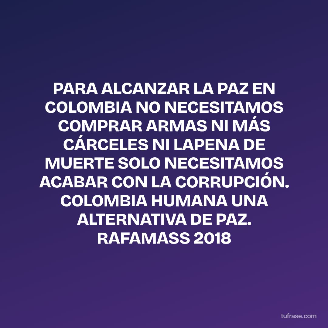 PARA ALCANZAR LA PAZ EN COLOMBIA NO NECESITAMOS COMPRAR ARMAS NI MÁS CÁRCELES NI LAPENA DE MUERTE SOLO NECESITAMOS ACABAR CON LA CORRUPCIÓN. COLOMBIA HUMANA UNA ALTERNATIVA DE PAZ. RAFAMASS 2018