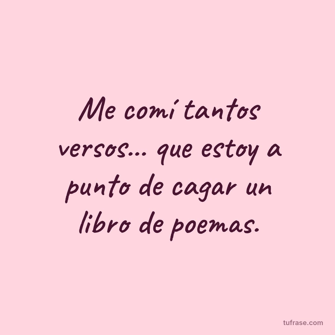 Me comí tantos versos... que estoy a punto de cagar un libro de poemas.