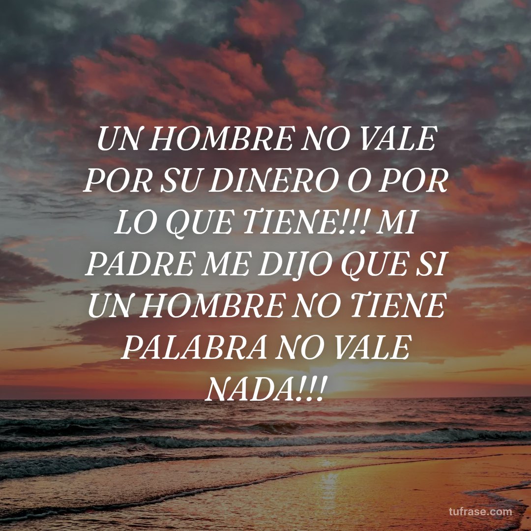 UN HOMBRE NO VALE POR SU DINERO O POR LO QUE TIENE!!! MI PADRE ME DIJO QUE SI UN HOMBRE NO TIENE PALABRA NO VALE NADA!!!