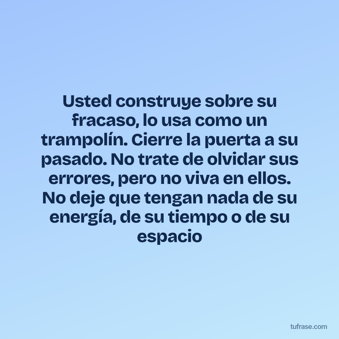 Usted construye sobre su fracaso, lo usa como un trampolín. Cierre la puerta a su pasado. No trate de olvidar sus errores, pero no viva en ellos. No deje que tengan nada de su energía, de su tiempo o de su espacio