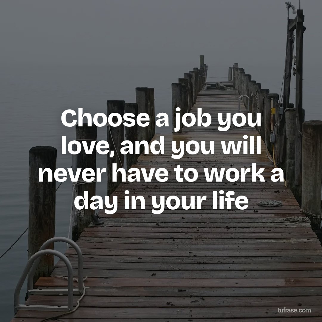 Choose a job you love, and you will never have to work a day in your life
