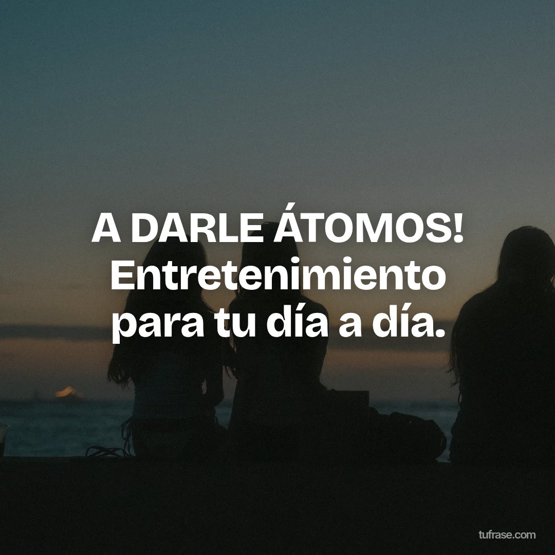A DARLE ÁTOMOS! Entretenimiento para tu día a día.