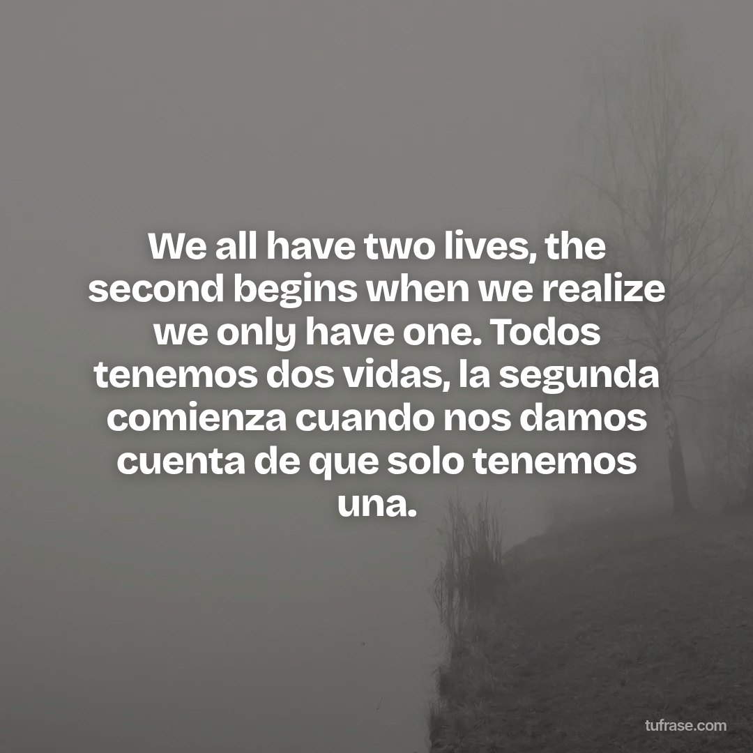 We all have two lives, the second begins when we realize we only have one. Todos tenemos dos vidas, la segunda comienza cuando nos damos cuenta de que solo tenemos una.