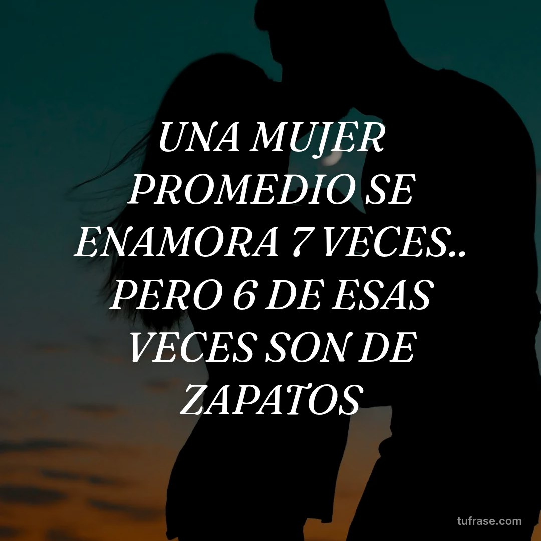 UNA MUJER PROMEDIO SE ENAMORA 7 VECES.. PERO 6 DE ESAS VECES SON DE ZAPATOS