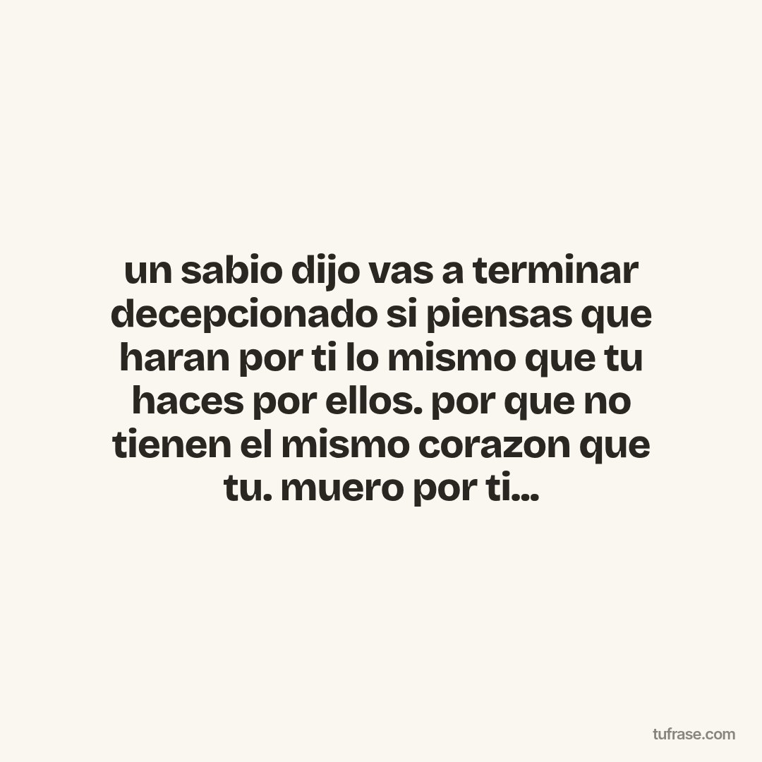 un sabio dijo vas a terminar decepcionado si piensas que haran por ti lo mismo que tu haces por ellos. por que no tienen el mismo corazon que tu. muero por ti...