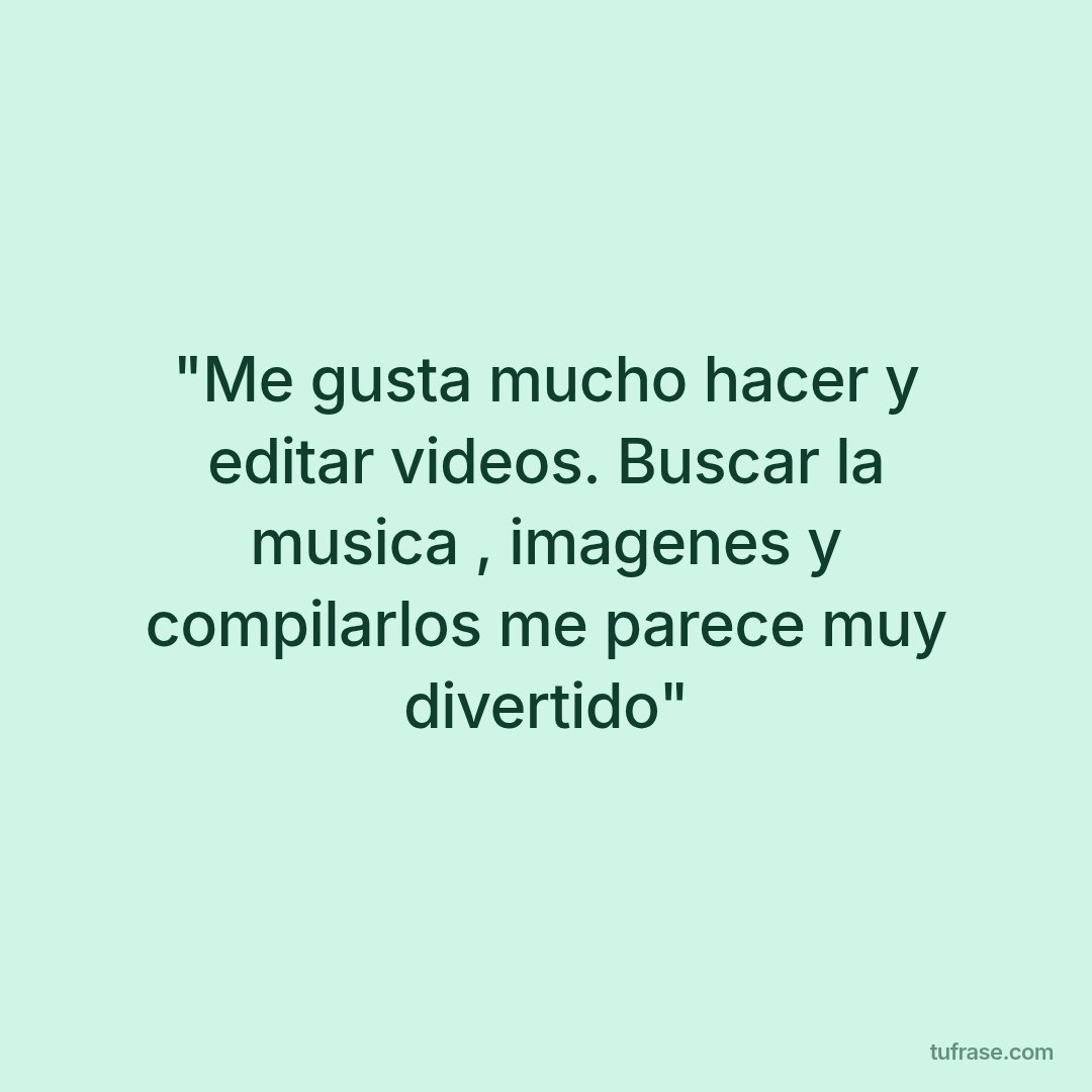 "Me gusta mucho hacer y editar videos. Buscar la musica , imagenes y compilarlos me parece muy divertido"