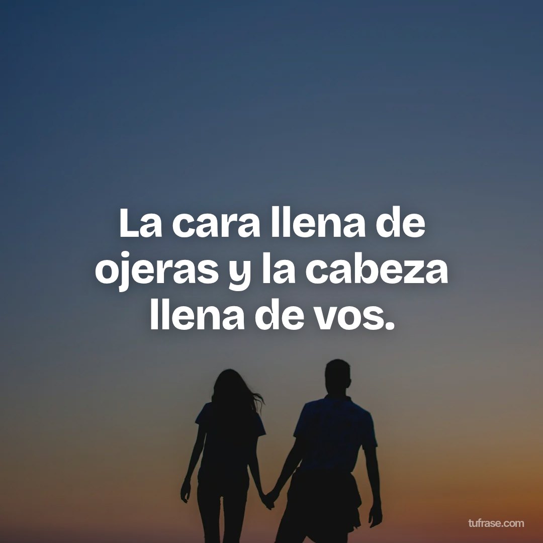La cara llena de ojeras y la cabeza llena de vos.
