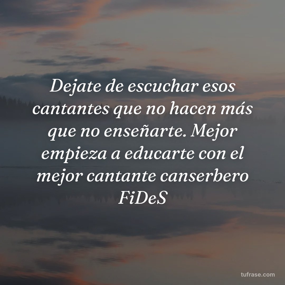 Dejate de escuchar esos cantantes que no hacen más que no enseñarte. Mejor empieza a educarte con el mejor cantante canserbero FiDeS
