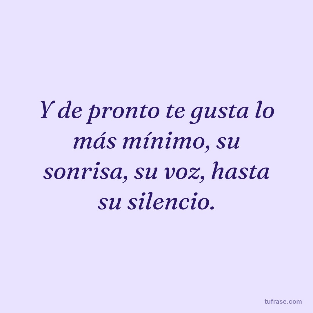 Y de pronto te gusta lo más mínimo, su sonrisa, su voz, hasta su silencio.