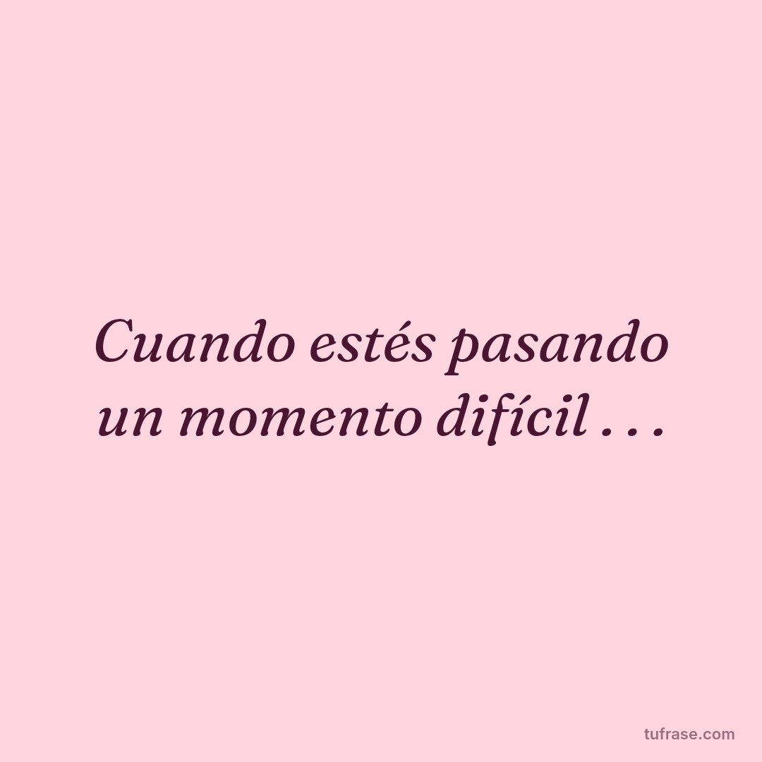 Cuando estés pasando un momento difícil . . .