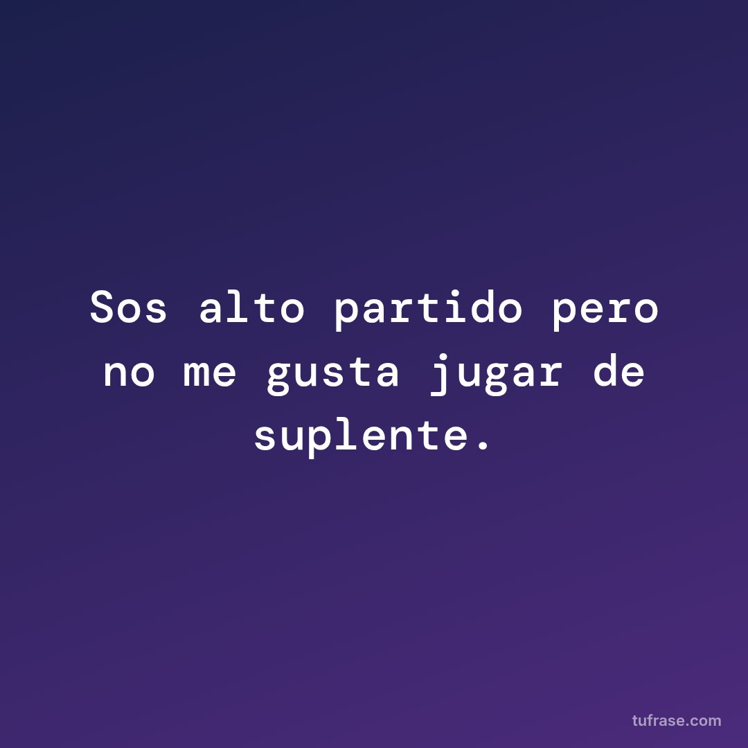 Sos alto partido pero no me gusta jugar de suplente.