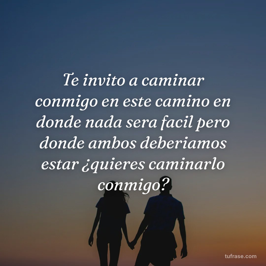 Te invito a caminar conmigo en este camino en donde nada sera facil pero donde ambos deberiamos estar ¿quieres caminarlo conmigo?