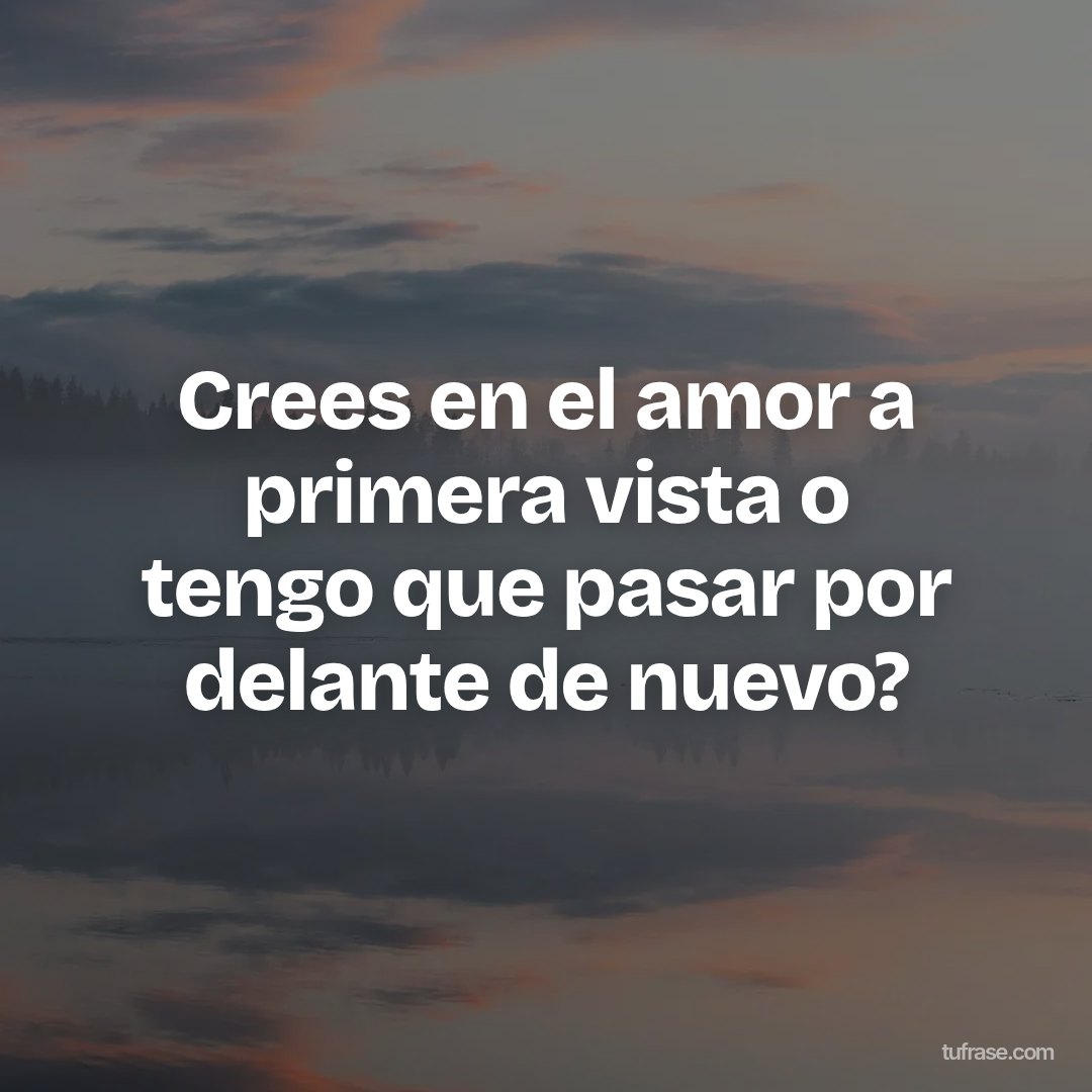 Crees en el amor a primera vista o tengo que pasar por delante de nuevo?