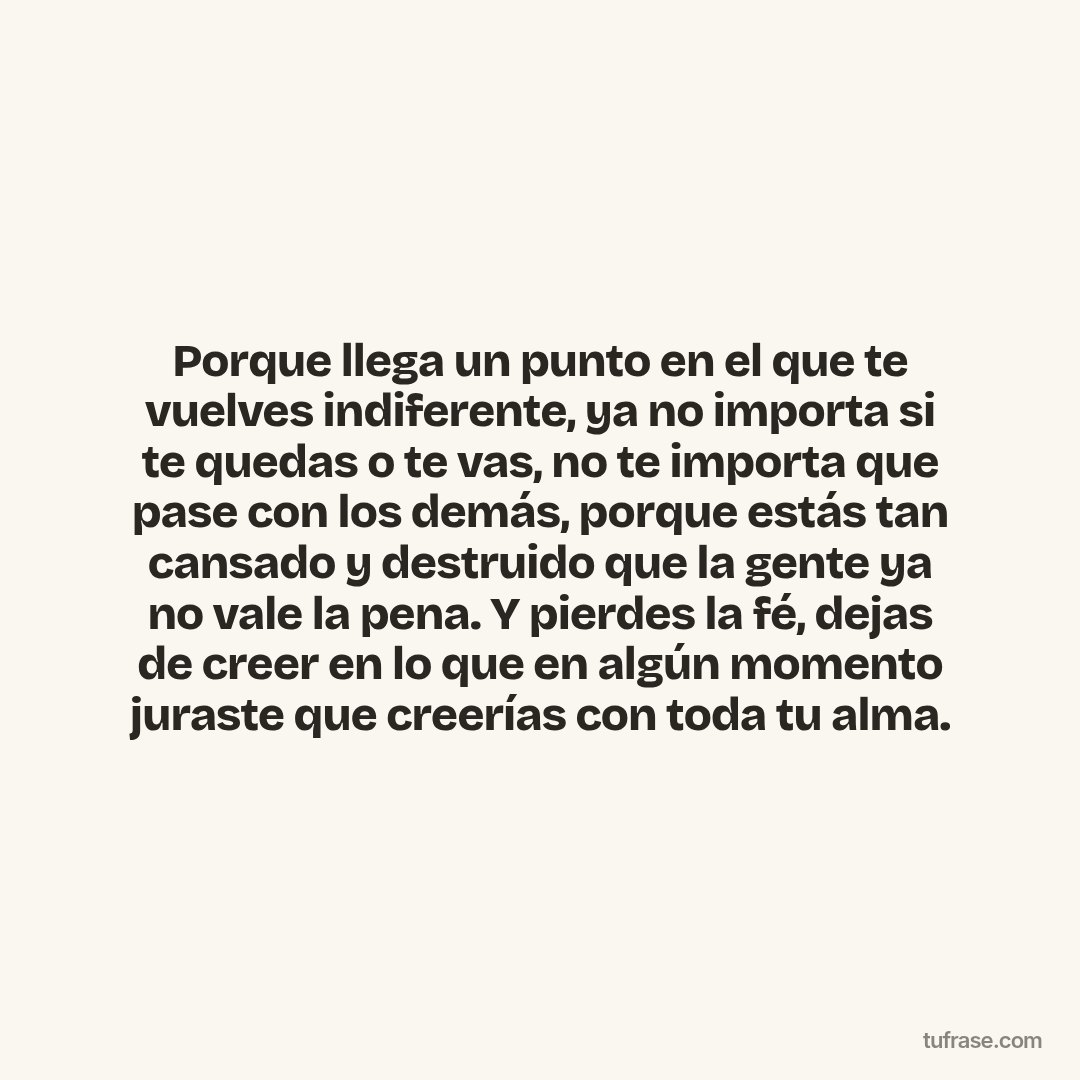 Porque llega un punto en el que te vuelves indiferente, ya no importa si te quedas o te vas, no te importa que pase con los demás, porque estás tan cansado y destruido que la gente ya no vale la pena. Y pierdes la fé, dejas de creer en lo que en algún momento juraste que creerías con toda tu alma.