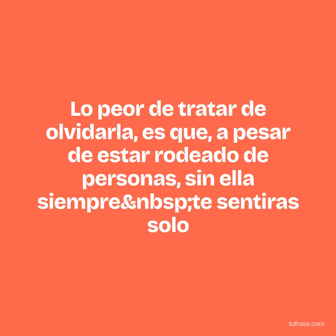Lo peor de tratar de olvidarla, es que, a pesar de estar rodeado de personas, sin ella siempre&nbsp;te sentiras solo