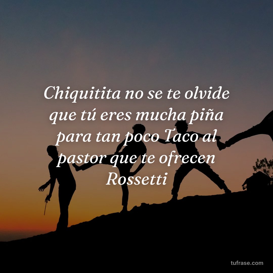 Chiquitita no se te olvide que tú eres mucha piña para tan poco Taco al pastor que te ofrecen Rossetti