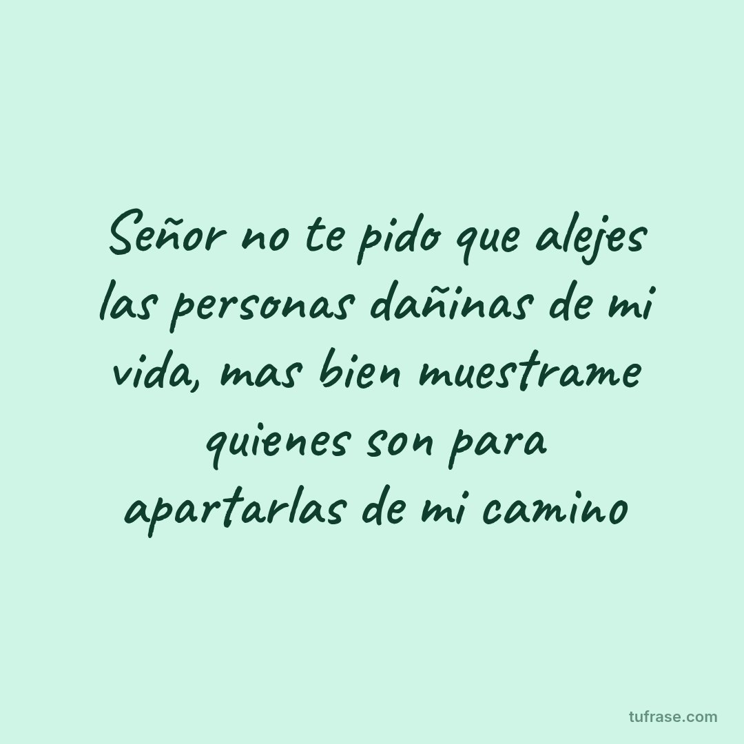 Señor no te pido que alejes las personas dañinas de mi vida, mas bien muestrame quienes son para apartarlas de mi camino