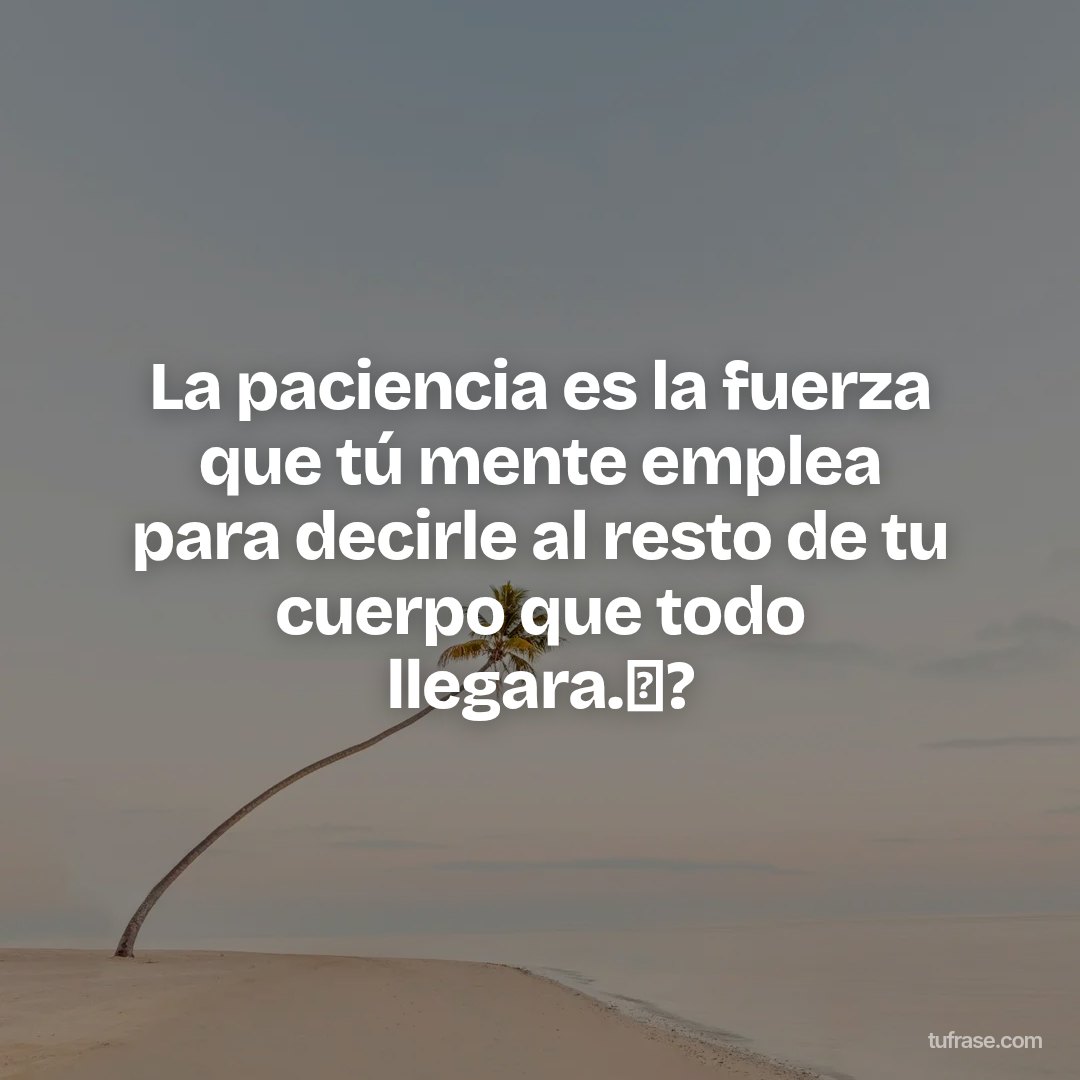 La paciencia es la fuerza que tú mente emplea para decirle al resto de tu cuerpo que todo llegara.⏳?