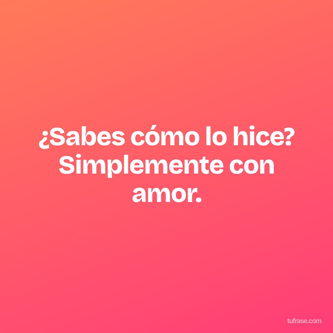 ¿Sabes cómo lo hice? Simplemente con amor.
