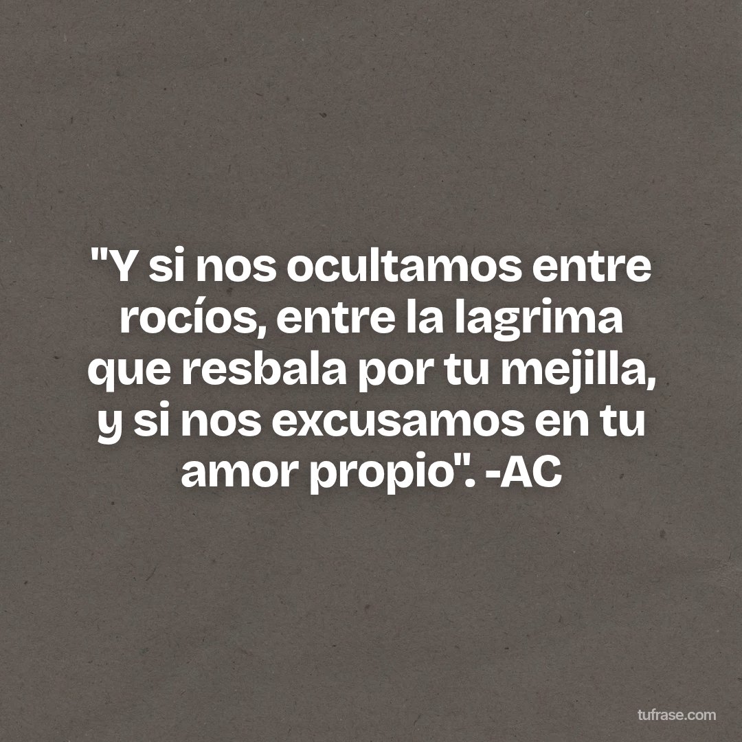 "Y si nos ocultamos entre rocíos, entre la lagrima que resbala por tu mejilla, y si nos excusamos en tu amor propio". -AC
