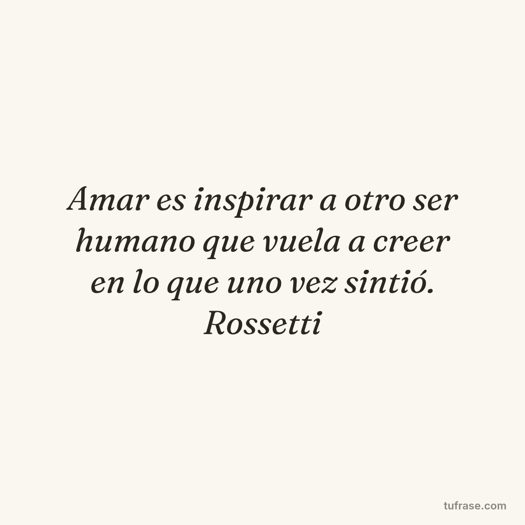 Amar es inspirar a otro ser humano que vuela a creer en lo que uno vez sintió. Rossetti