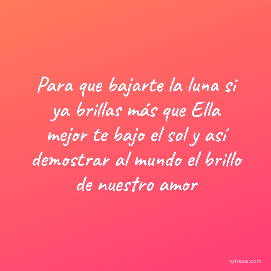 Para que bajarte la luna si ya brillas más que Ella mejor te bajo el sol y así demostrar al mundo el brillo de nuestro amor