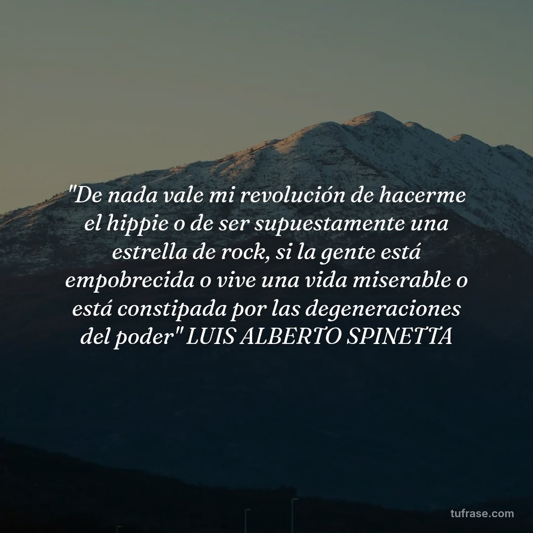 "De nada vale mi revolución de hacerme el hippie o de ser supuestamente una estrella de rock, si la gente está empobrecida o vive una vida miserable o está constipada por las degeneraciones del poder" LUIS ALBERTO SPINETTA