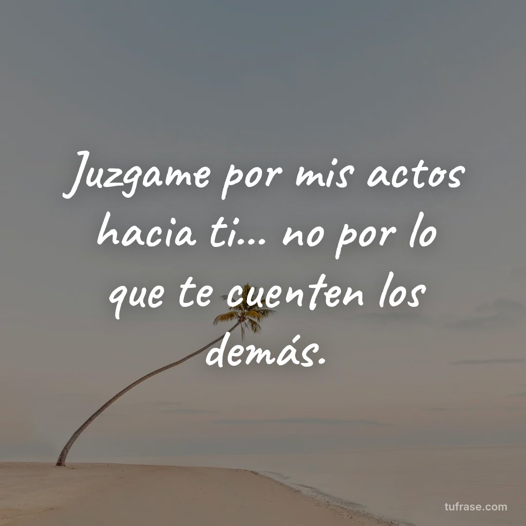 Juzgame por mis actos hacia ti... no por lo que te cuenten los demás.