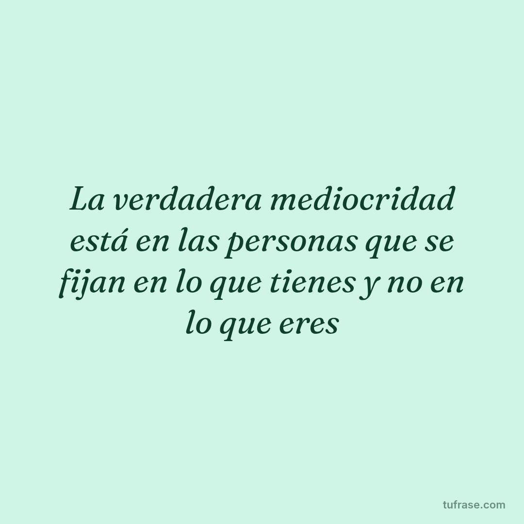 La verdadera mediocridad está en las personas que se fijan en lo que tienes y no en lo que eres