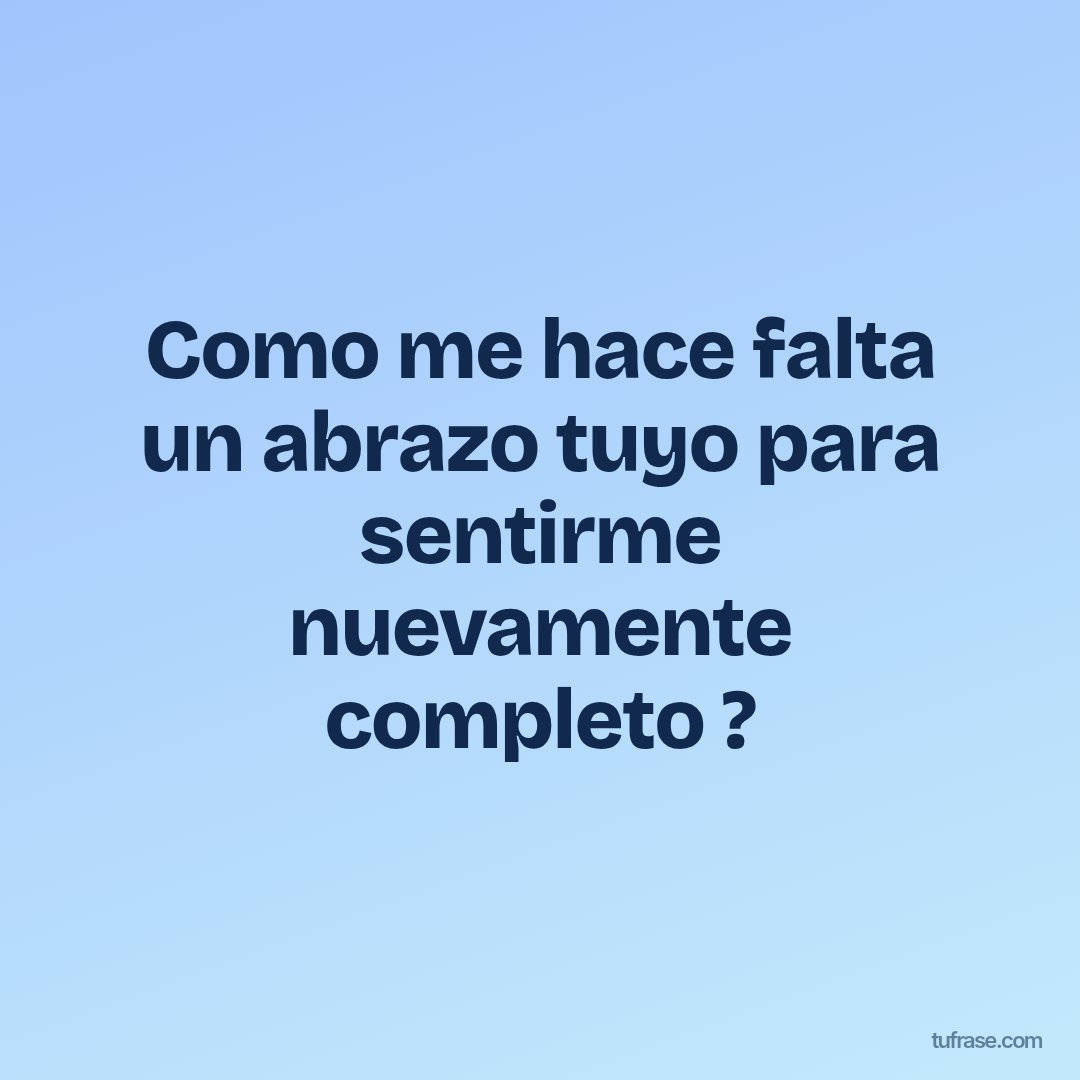 Como me hace falta un abrazo tuyo para sentirme nuevamente completo ?
