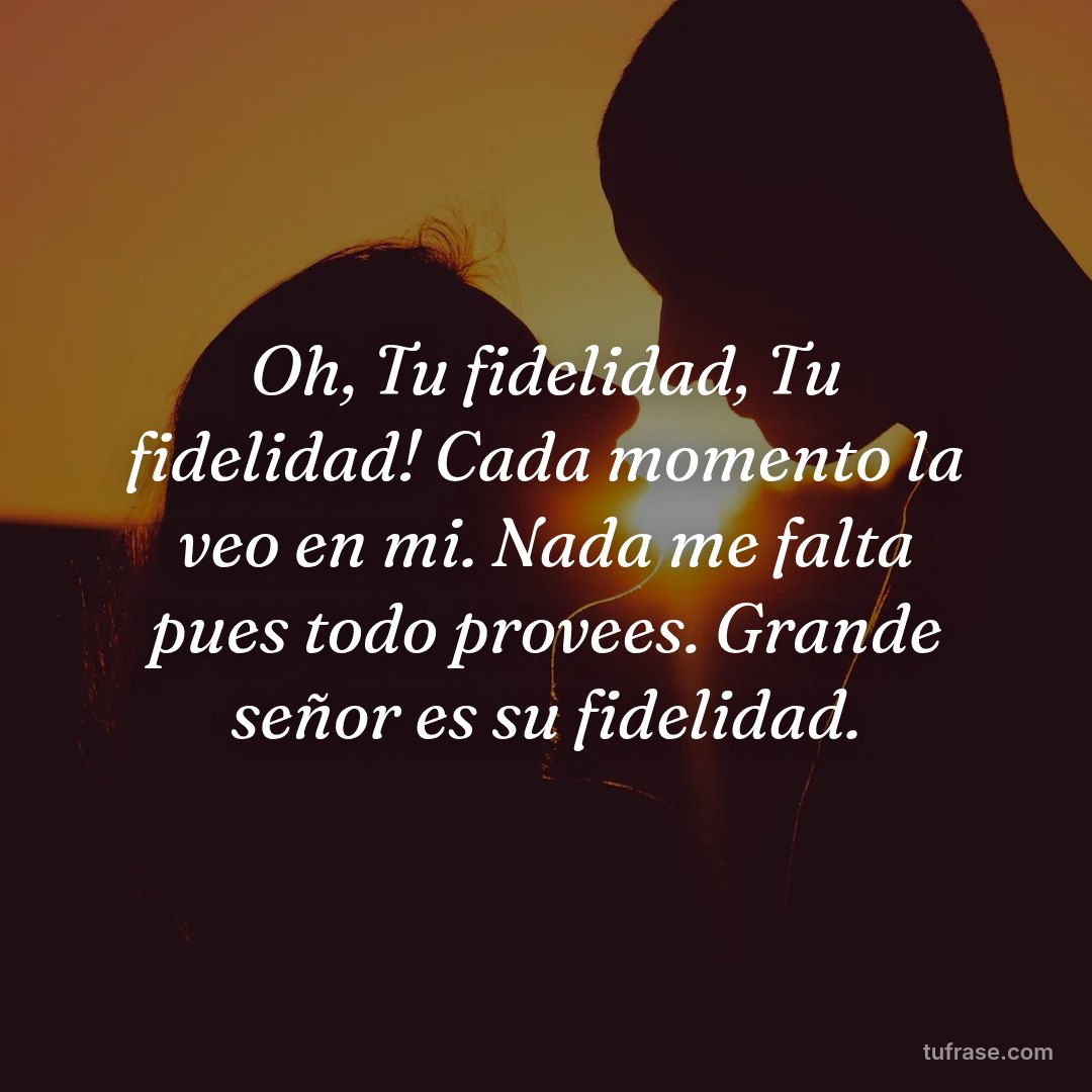 Oh, Tu fidelidad, Tu fidelidad! Cada momento la veo en mi. Nada me falta pues todo provees. Grande señor es su fidelidad.